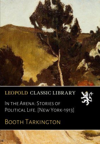 In the Arena: Stories of Political Life. [New York-1913]