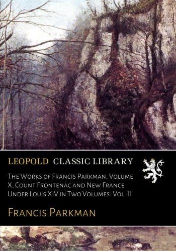 The Works of Francis Parkman, Volume X; Count Frontenac and New France Under Louis XIV in Two Volumes: Vol. II