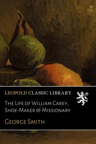 The Life of William Carey, Shoe-Maker & Missionary