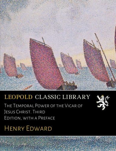 The Temporal Power of the Vicar of Jesus Christ. Third Edition, with a Preface