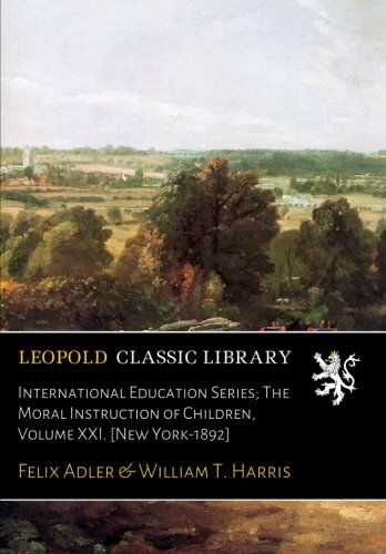 International Education Series; The Moral Instruction of Children, Volume XXI. [New York-1892]