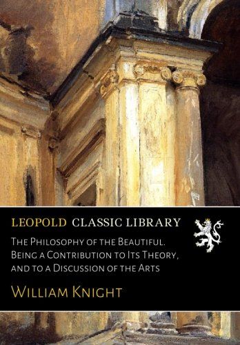 The Philosophy of the Beautiful. Being a Contribution to Its Theory, and to a Discussion of the Arts