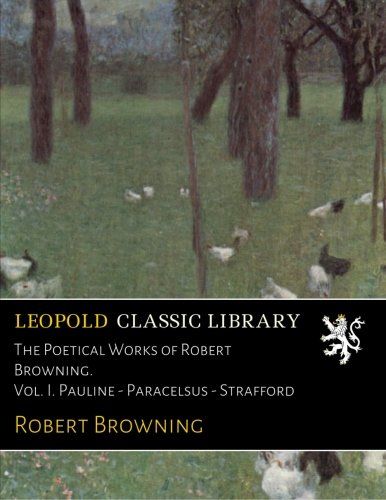 The Poetical Works of Robert Browning. Vol. I. Pauline - Paracelsus - Strafford
