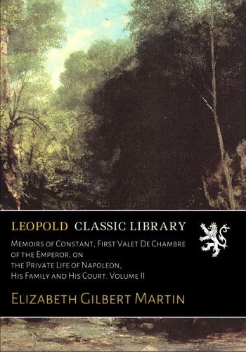 Memoirs of Constant, First Valet De Chambre of the Emperor, on the Private Life of Napoleon, His Family and His Court. Volume II