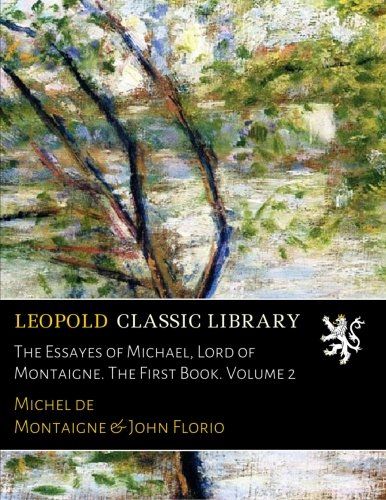 The Essayes of Michael, Lord of Montaigne. The First Book. Volume 2