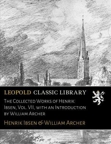 The Collected Works of Henrik Ibsen, Vol. VII, with an Introduction by William Archer