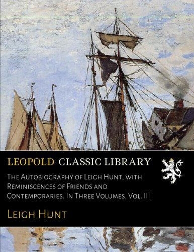 The Autobiography of Leigh Hunt, with Reminiscences of Friends and Contemporaries. In Three Volumes, Vol. III