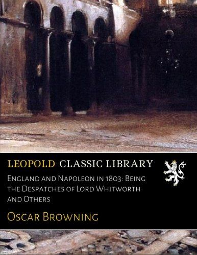 England and Napoleon in 1803: Being the Despatches of Lord Whitworth and Others