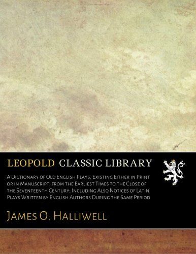 A Dictionary of Old English Plays, Existing Either in Print or in Manuscript, from the Earliest Times to the Close of the Seventeenth Century; ... by English Authors During the Same Period