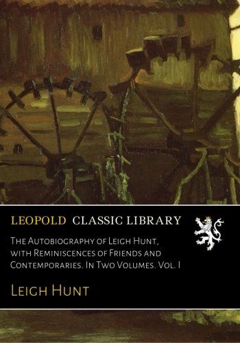 The Autobiography of Leigh Hunt, with Reminiscences of Friends and Contemporaries. In Two Volumes. Vol. I