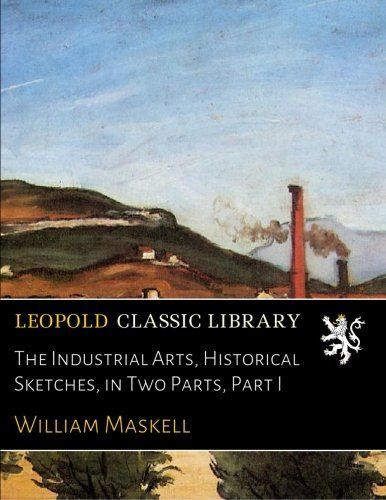 The Industrial Arts, Historical Sketches, in Two Parts, Part I