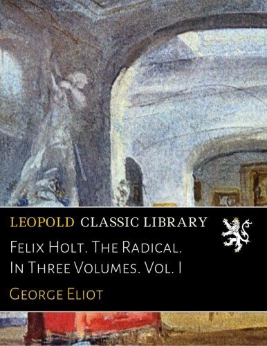 Felix Holt. The Radical. In Three Volumes. Vol. I