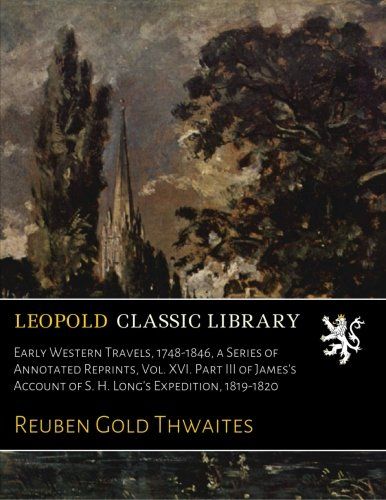Early Western Travels, 1748-1846, a Series of Annotated Reprints, Vol. XVI. Part III of James's Account of S. H. Long's Expedition, 1819-1820