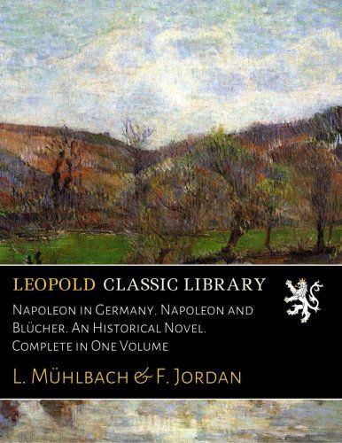 Napoleon in Germany. Napoleon and Blücher. An Historical Novel. Complete in One Volume