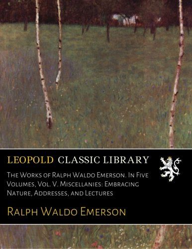 The Works of Ralph Waldo Emerson. In Five Volumes, Vol. V. Miscellanies: Embracing Nature, Addresses, and Lectures