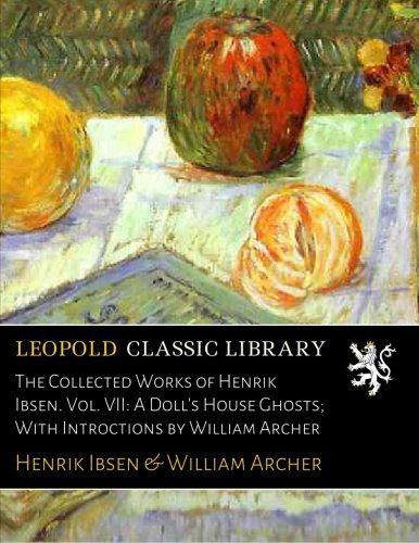 The Collected Works of Henrik Ibsen. Vol. VII: A Doll's House Ghosts; With Introctions by William Archer