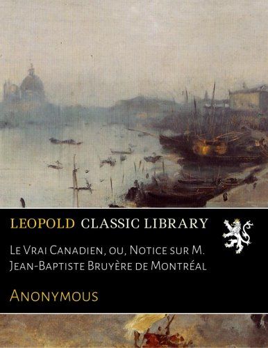 Le Vrai Canadien, ou, Notice sur M. Jean-Baptiste Bruyère de Montréal (French Edition)