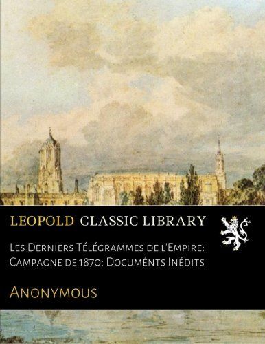 Les Derniers Télégrammes de l'Empire: Campagne de 1870: Documénts Inédits (French Edition)