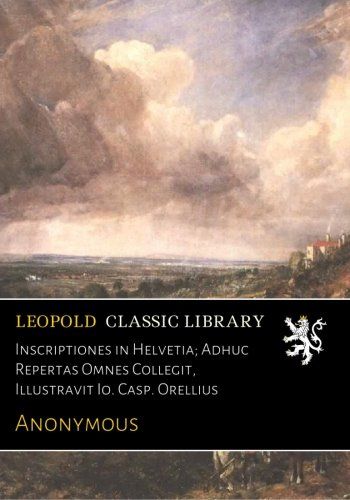 Inscriptiones in Helvetia; Adhuc Repertas Omnes Collegit, Illustravit Io. Casp. Orellius (French Edition)