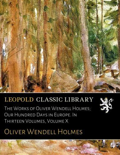 The Works of Oliver Wendell Holmes; Our Hundred Days in Europe. In Thirteen Volumes, Volume X