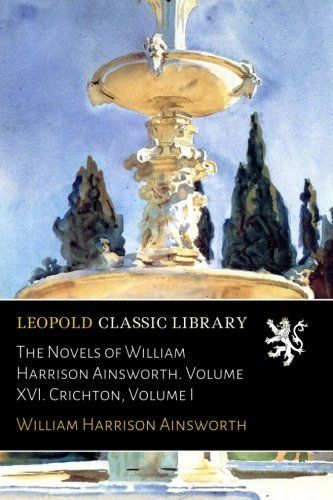 The Novels of William Harrison Ainsworth. Volume XVI. Crichton, Volume I