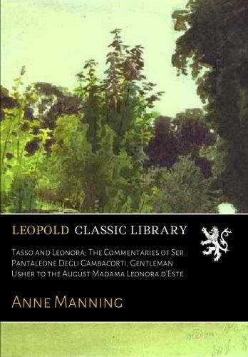Tasso and Leonora; The Commentaries of Ser Pantaleone Degli Gambacorti, Gentleman Usher to the August Madama Leonora d'Este