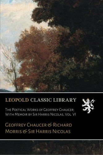 The Poetical Works of Geoffrey Chaucer; With Memoir by Sir Harris Nicolas, Vol. VI