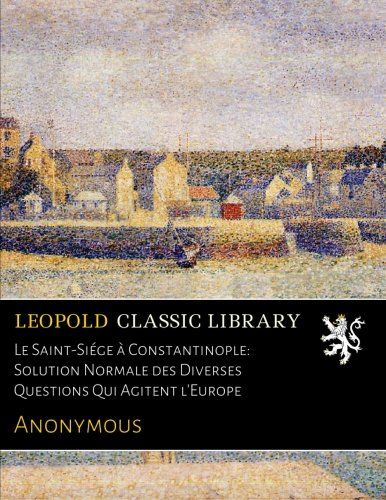 Le Saint-Siége à Constantinople: Solution Normale des Diverses Questions Qui Agitent l'Europe (French Edition)