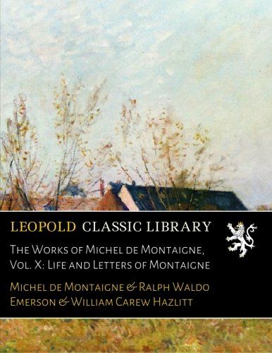 The Works of Michel de Montaigne, Vol. X: Life and Letters of Montaigne