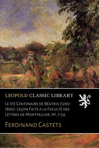 Le VIe Centenaire de Béatrix (1290-1890): Leçon Faite a la Faculté des Lettres de Montpellier; pp. 7-54 (French Edition)