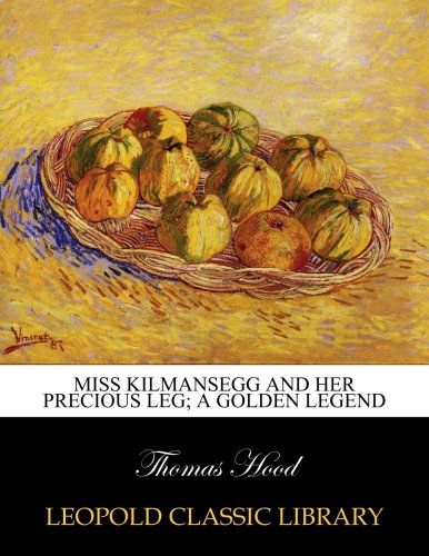 Miss Kilmansegg and her precious leg; a golden legend