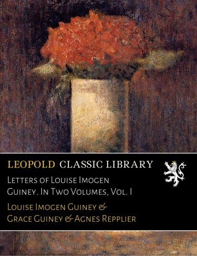 Letters of Louise Imogen Guiney. In Two Volumes, Vol. I