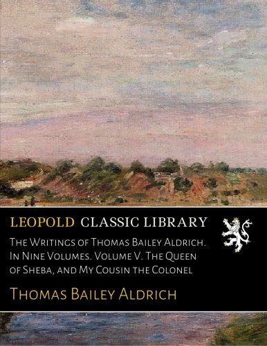 The Writings of Thomas Bailey Aldrich. In Nine Volumes. Volume V. The Queen of Sheba, and My Cousin the Colonel