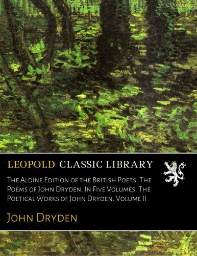 The Aldine Edition of the British Poets. The Poems of John Dryden. In Five Volumes. The Poetical Works of John Dryden. Volume II