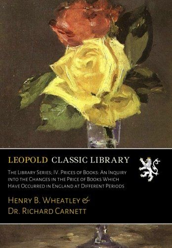 The Library Series; IV. Prices of Books: An Inquiry into the Changes in the Price of Books Which Have Occurred in England at Different Periods