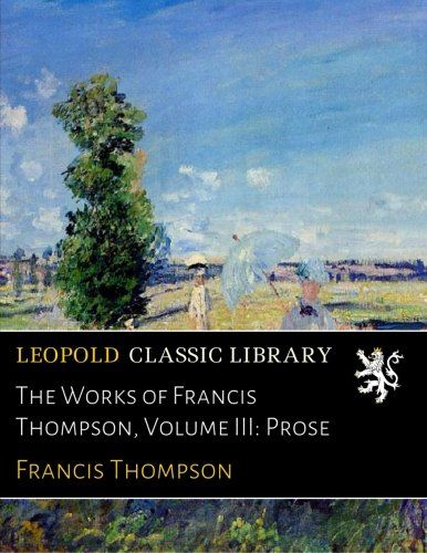 The Works of Francis Thompson, Volume III: Prose