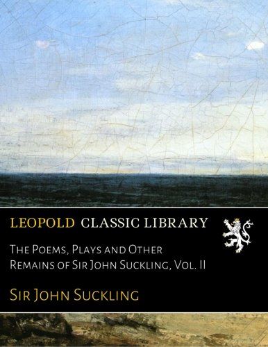 The Poems, Plays and Other Remains of Sir John Suckling, Vol. II