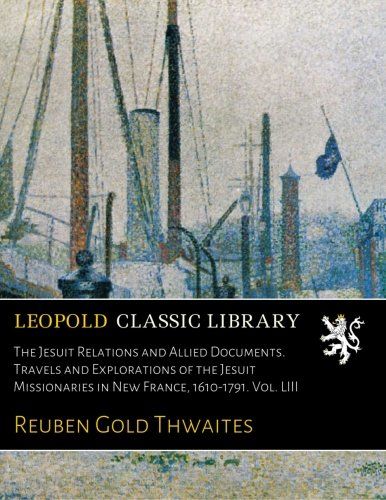 The Jesuit Relations and Allied Documents. Travels and Explorations of the Jesuit Missionaries in New France, 1610-1791. Vol. LIII