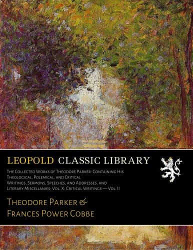 The Collected Works of Theodore Parker: Containing His Theological, Polemical, and Critical Writings, Sermons, Speeches, and Addresses, and Literary Miscellanies; Vol. X: Critical Writings - Vol. II