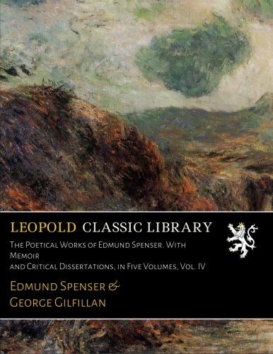The Poetical Works of Edmund Spenser. With Memoir and Critical Dissertations, in Five Volumes, Vol. IV