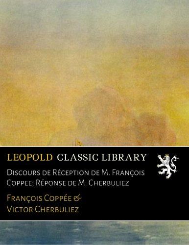 Discours de Réception de M. François Coppee; Réponse de M. Cherbuliez (French Edition)