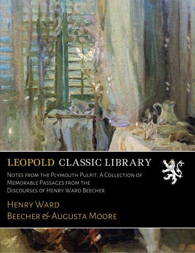 Notes from the Plymouth Pulpit: A Collection of Memorable Passages from the Discourses of Henry Ward Beecher