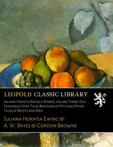 Juliana Horatia Ewing's Works; Volume Three; Old-Fashioned Fairy Tales Brothers of Pity and Other Tales of Beasts and Men