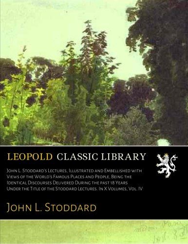 John L. Stoddard's Lectures, Illustrated and Embellished with Views of the World's Famous Places and People, Being the Identical Discourses Delivered ... the Stoddard Lectures. In X Volumes, Vol. IV
