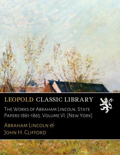 The Works of Abraham Lincoln. State Papers 1861-1865. Volume VI. [New York]