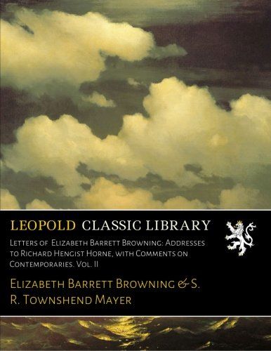 Letters of  Elizabeth Barrett Browning: Addresses to Richard Hengist Horne, with Comments on Contemporaries. Vol. II