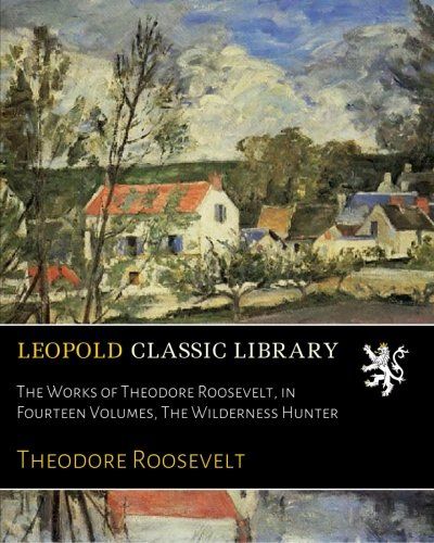 The Works of Theodore Roosevelt, in Fourteen Volumes, The Wilderness Hunter