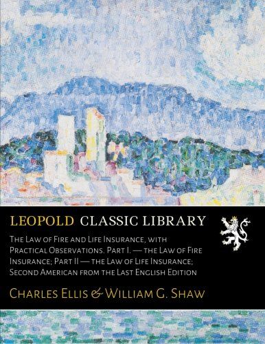 The Law of Fire and Life Insurance, with Practical Observations. Part I. - the Law of Fire Insurance; Part II - the Law of Life Insurance; Second American from the Last English Edition