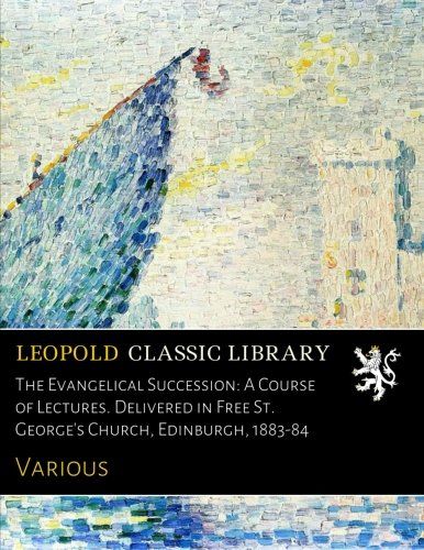 The Evangelical Succession: A Course of Lectures. Delivered in Free St. George's Church, Edinburgh, 1883-84