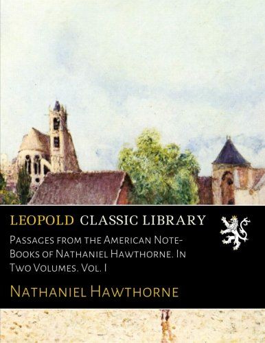 Passages from the American Note-Books of Nathaniel Hawthorne. In Two Volumes. Vol. I